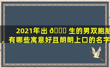 2021年出 🐞 生的男双胞胎，有哪些寓意好且朗朗上口的名字